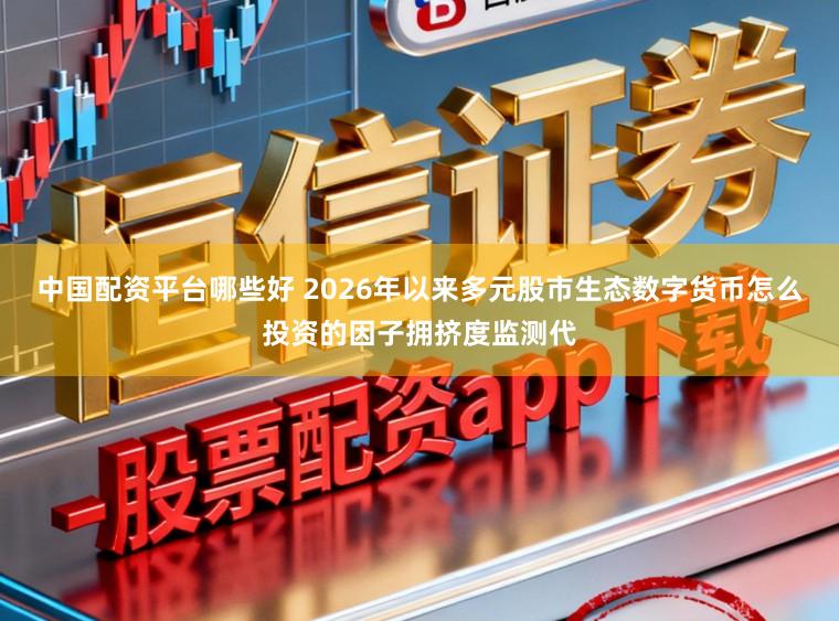 中国配资平台哪些好 2026年以来多元股市生态数字货币怎么投资的因子拥挤度监测代