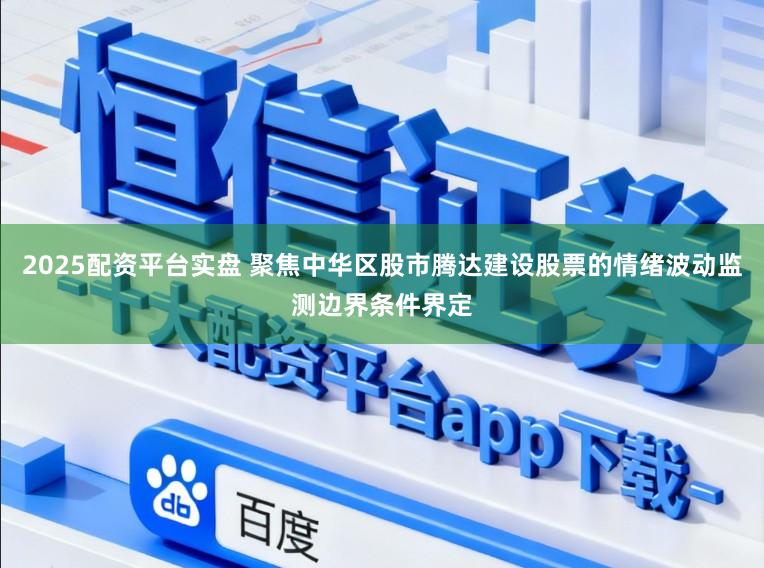 2025配资平台实盘 聚焦中华区股市腾达建设股票的情绪波动监测边界条件界定