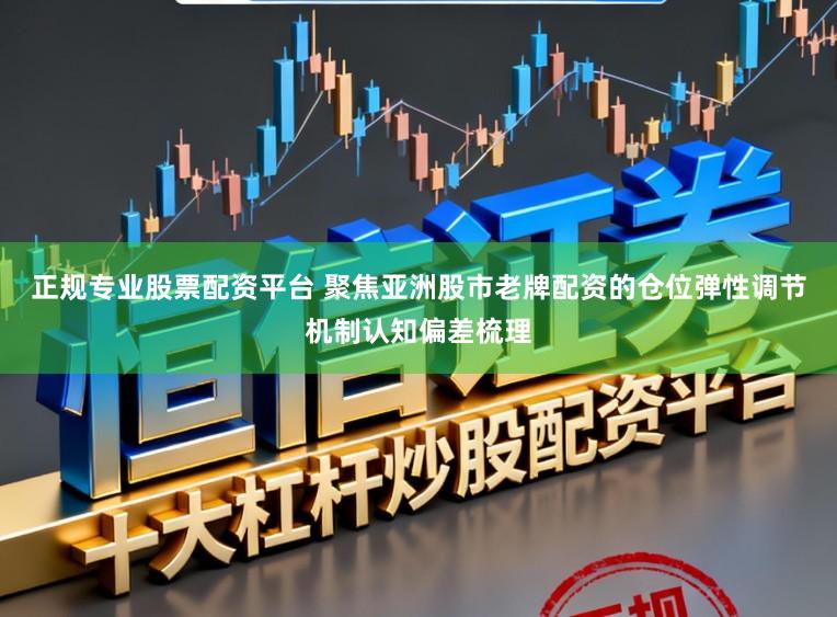 正规专业股票配资平台 聚焦亚洲股市老牌配资的仓位弹性调节机制认知偏差梳理