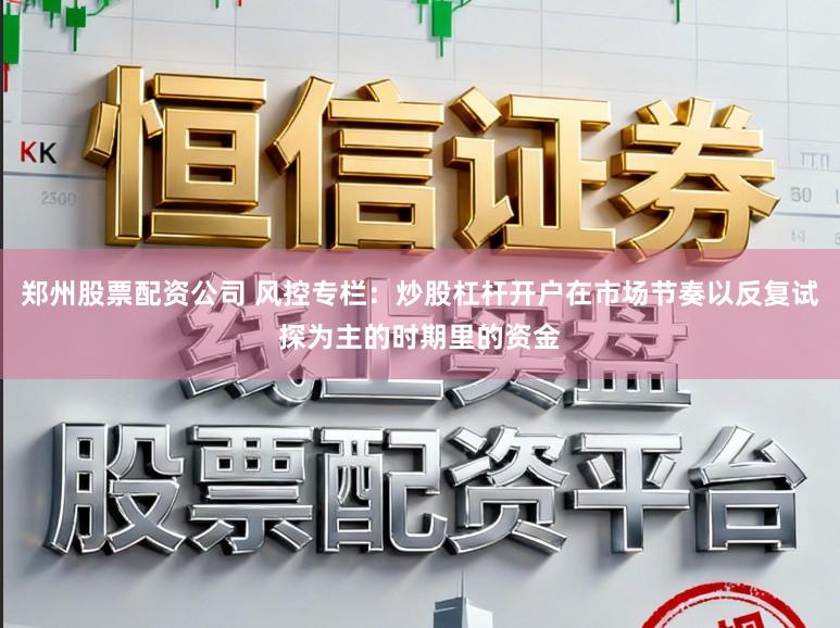 郑州股票配资公司 风控专栏：炒股杠杆开户在市场节奏以反复试探为主的时期里的资金