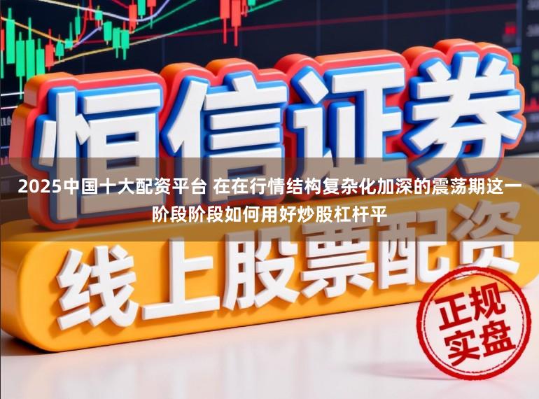 2025中国十大配资平台 在在行情结构复杂化加深的震荡期这一阶段阶段如何用好炒股杠杆平
