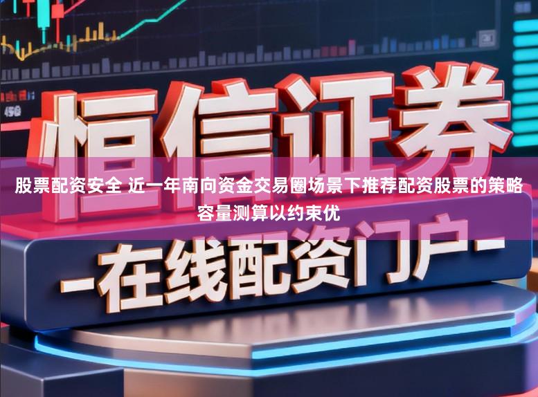 股票配资安全 近一年南向资金交易圈场景下推荐配资股票的策略容量测算以约束优