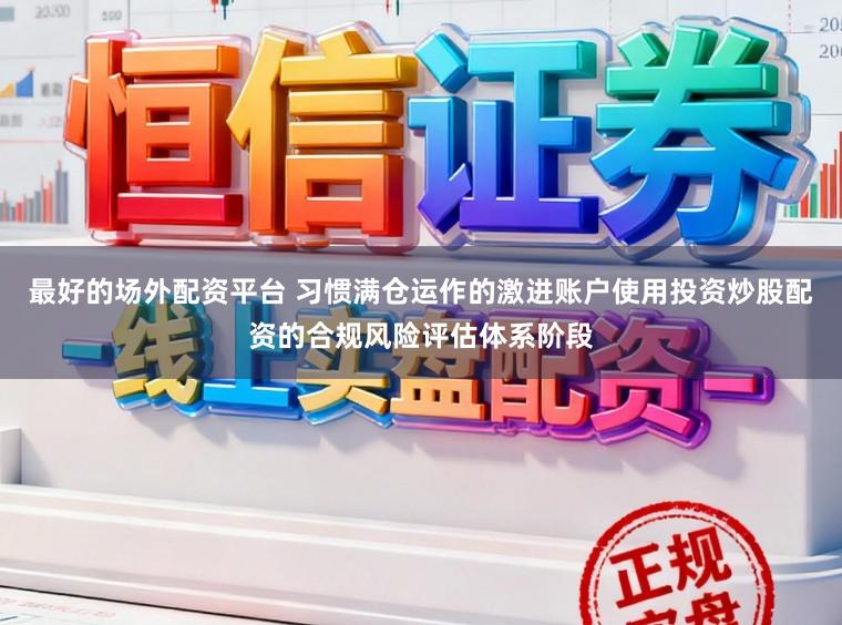 最好的场外配资平台 习惯满仓运作的激进账户使用投资炒股配资的合规风险评估体系阶段
