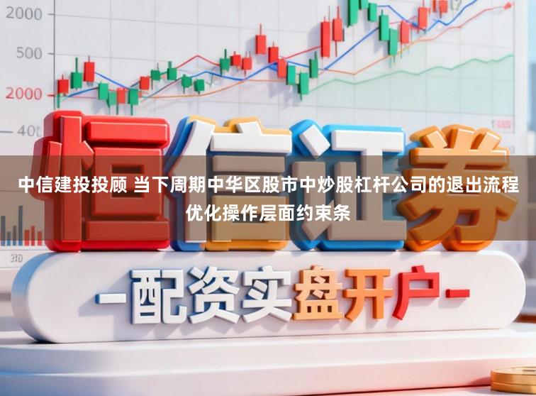 中信建投投顾 当下周期中华区股市中炒股杠杆公司的退出流程优化操作层面约束条