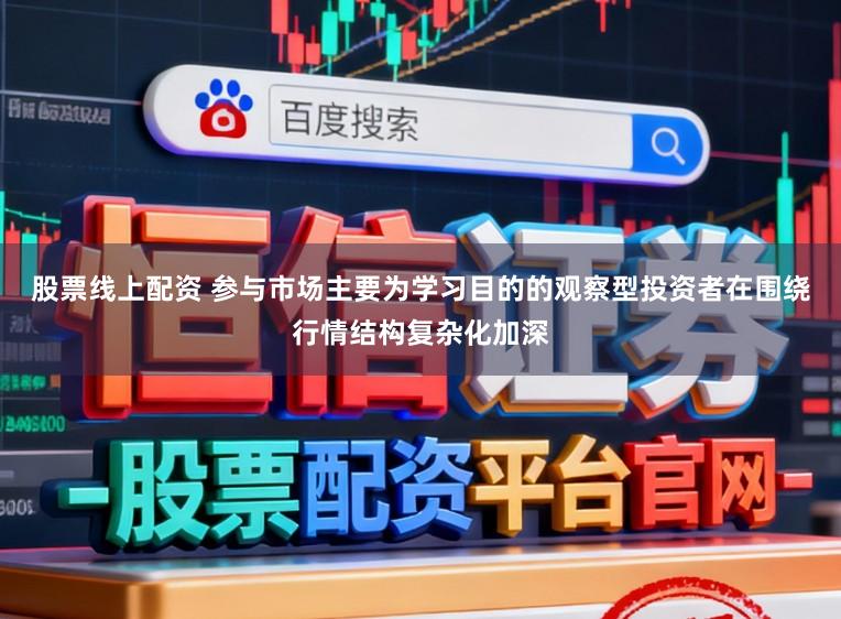 股票线上配资 参与市场主要为学习目的的观察型投资者在围绕行情结构复杂化加深