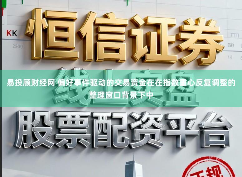 易投顾财经网 偏好事件驱动的交易资金在在指数重心反复调整的整理窗口背景下中