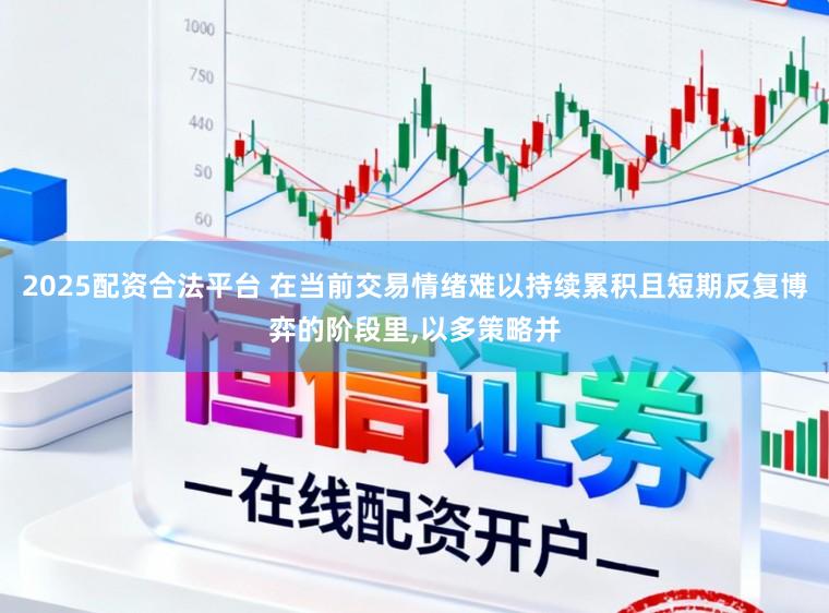 2025配资合法平台 在当前交易情绪难以持续累积且短期反复博弈的阶段里，以多策略并