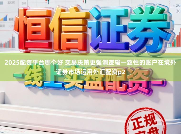 2025配资平台哪个好 交易决策更强调逻辑一致性的账户在境外证券市场运用外汇配资p2