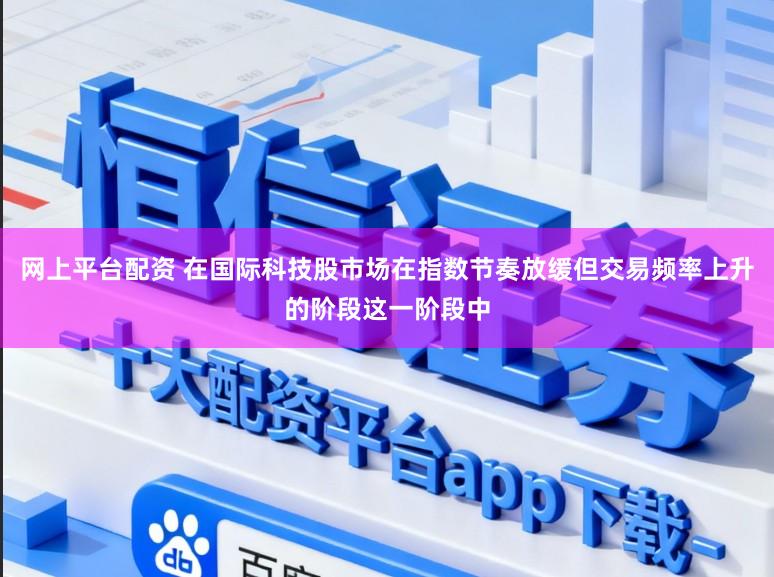 网上平台配资 在国际科技股市场在指数节奏放缓但交易频率上升的阶段这一阶段中