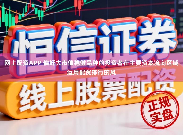 网上配资APP 偏好大市值稳健品种的投资者在主要资本流向区域运用配资排行的风