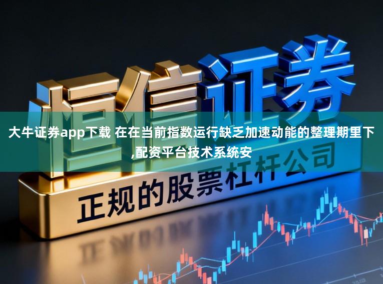 大牛证券app下载 在在当前指数运行缺乏加速动能的整理期里下，配资平台技术系统安