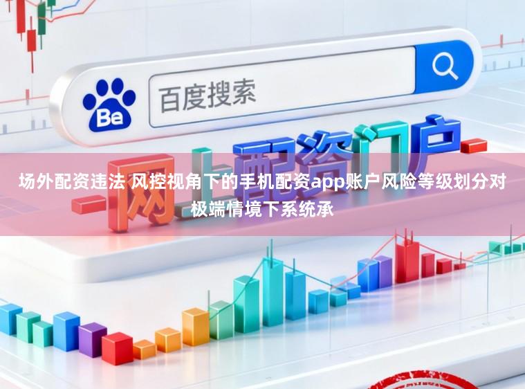 场外配资违法 风控视角下的手机配资app账户风险等级划分对极端情境下系统承