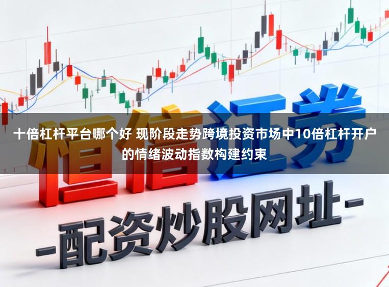 十倍杠杆平台哪个好 现阶段走势跨境投资市场中10倍杠杆开户的情绪波动指数构建约束