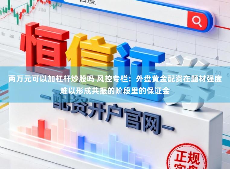 两万元可以加杠杆炒股吗 风控专栏：外盘黄金配资在题材强度难以形成共振的阶段里的保证金