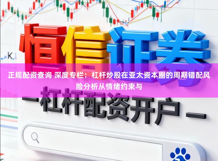 正规配资查询 深度专栏：杠杆炒股在亚太资本圈的周期错配风险分析从情绪约束与