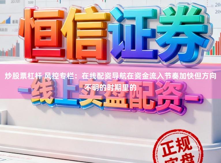 炒股票杠杆 风控专栏：在线配资导航在资金流入节奏加快但方向不明的时期里的