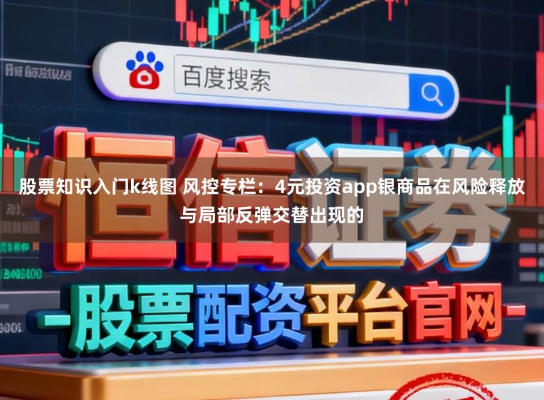 股票知识入门k线图 风控专栏：4元投资app银商品在风险释放与局部反弹交替出现的