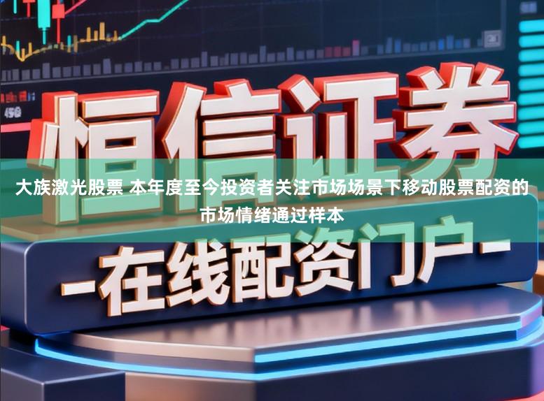 大族激光股票 本年度至今投资者关注市场场景下移动股票配资的市场情绪通过样本