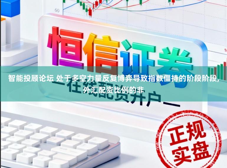 智能投顾论坛 处于多空力量反复博弈导致指数僵持的阶段阶段,外汇配资比例的非
