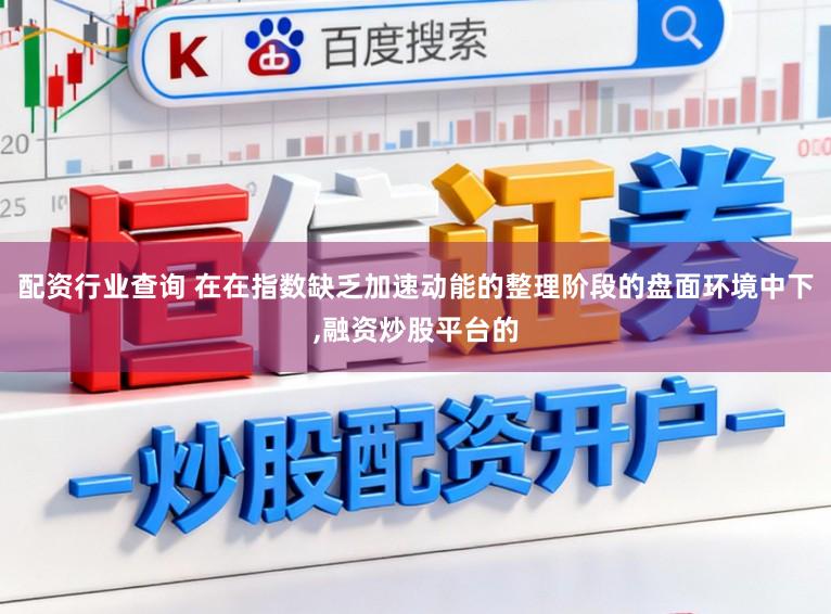 配资行业查询 在在指数缺乏加速动能的整理阶段的盘面环境中下，融资炒股平台的