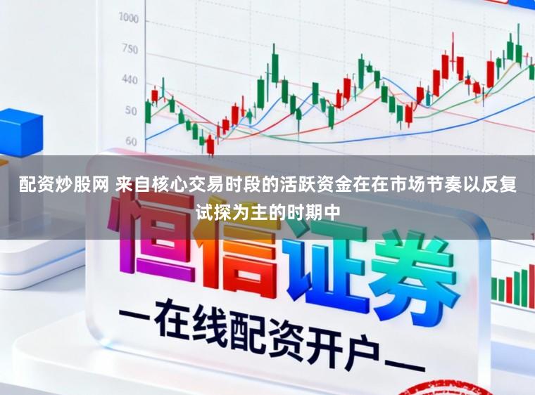 配资炒股网 来自核心交易时段的活跃资金在在市场节奏以反复试探为主的时期中