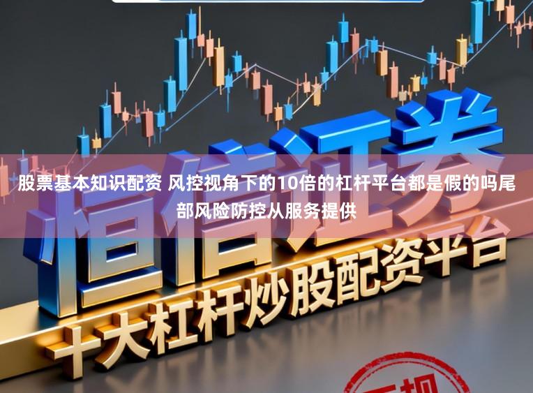 股票基本知识配资 风控视角下的10倍的杠杆平台都是假的吗尾部风险防控从服务提供