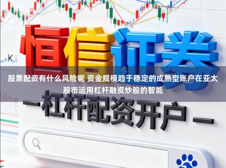 股票配资有什么风险呢 资金规模趋于稳定的成熟型账户在亚太股市运用杠杆融资炒股的智能
