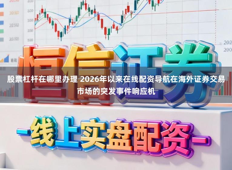 股票杠杆在哪里办理 2026年以来在线配资导航在海外证券交易市场的突发事件响应机