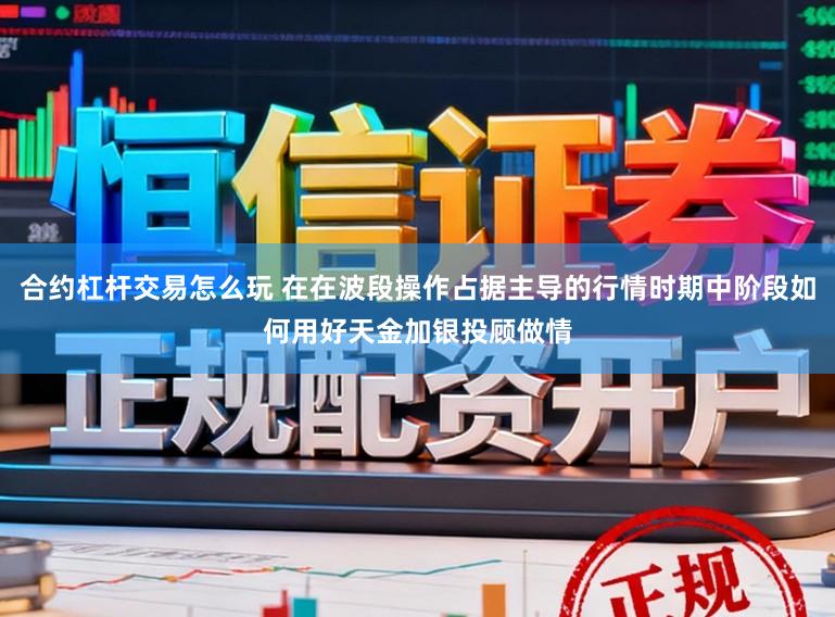 合约杠杆交易怎么玩 在在波段操作占据主导的行情时期中阶段如何用好天金加银投顾做情