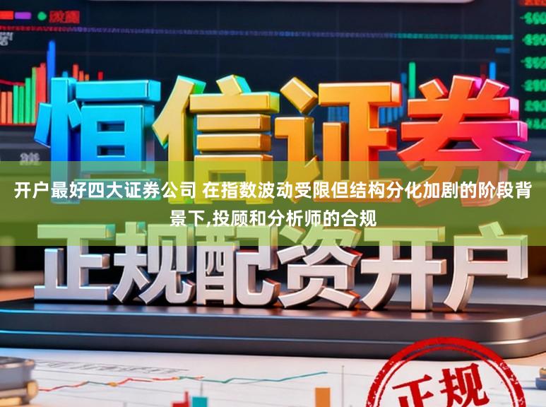 开户最好四大证券公司 在指数波动受限但结构分化加剧的阶段背景下，投顾和分析师的合规
