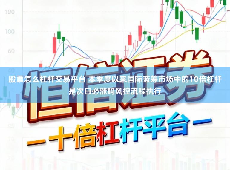 股票怎么杠杆交易平台 本季度以来国际蓝筹市场中的10倍杠杆是次日必涨吗风控流程执行