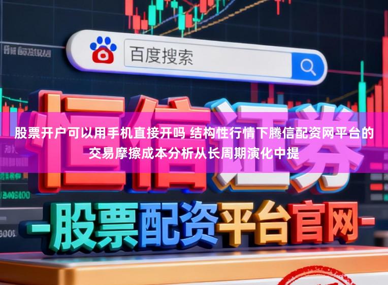 股票开户可以用手机直接开吗 结构性行情下腾信配资网平台的交易摩擦成本分析从长周期演化中提