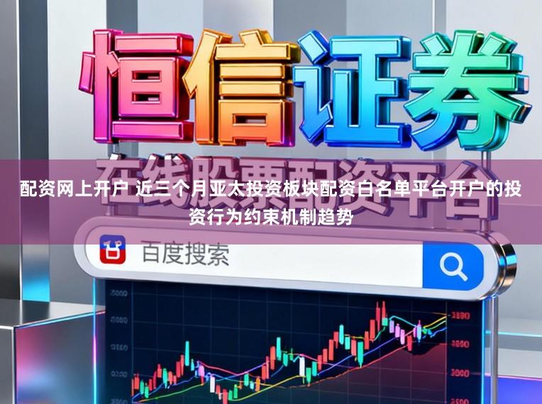 配资网上开户 近三个月亚太投资板块配资白名单平台开户的投资行为约束机制趋势