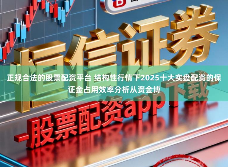 正规合法的股票配资平台 结构性行情下2025十大实盘配资的保证金占用效率分析从资金博