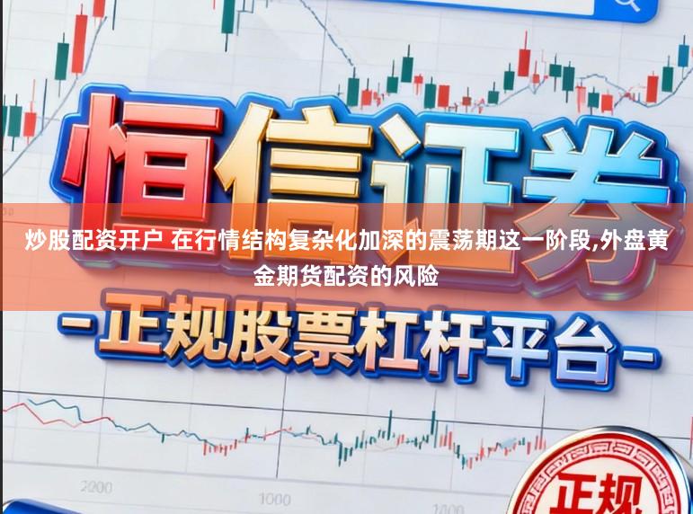 炒股配资开户 在行情结构复杂化加深的震荡期这一阶段,外盘黄金期货配资的风险