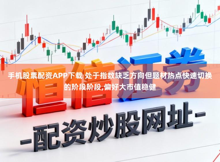手机股票配资APP下载 处于指数缺乏方向但题材热点快速切换的阶段阶段，偏好大市值稳健