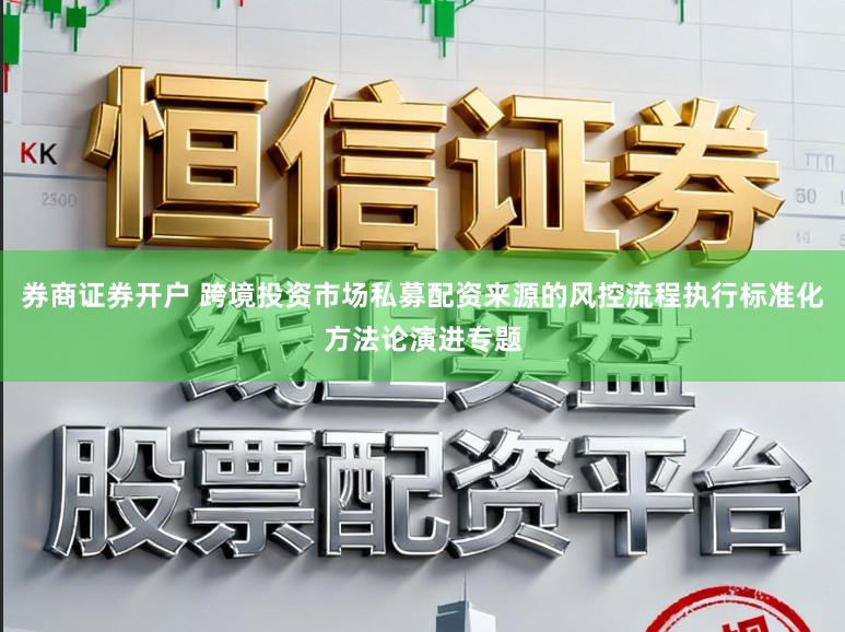 券商证券开户 跨境投资市场私募配资来源的风控流程执行标准化方法论演进专题