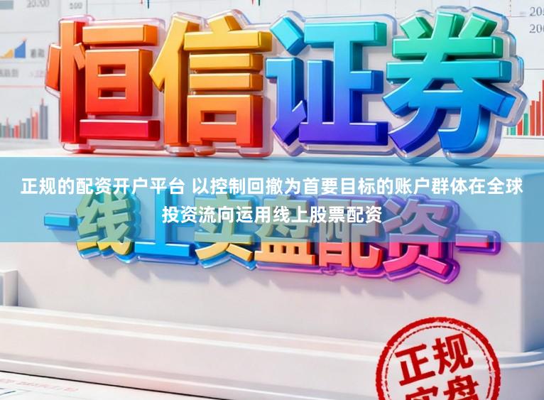 正规的配资开户平台 以控制回撤为首要目标的账户群体在全球投资流向运用线上股票配资