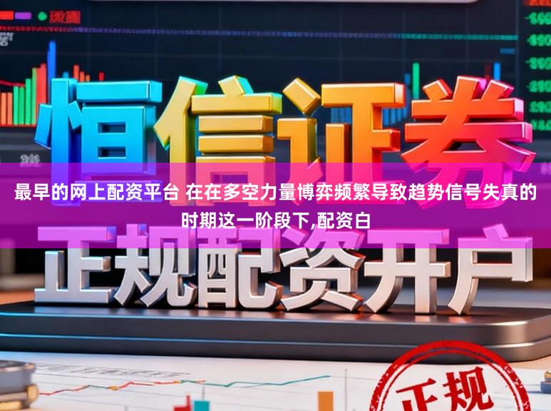 最早的网上配资平台 在在多空力量博弈频繁导致趋势信号失真的时期这一阶段下，配资白
