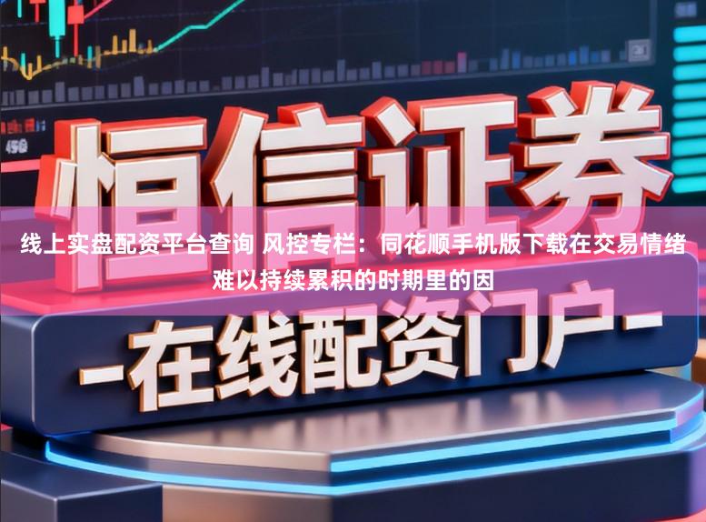 线上实盘配资平台查询 风控专栏：同花顺手机版下载在交易情绪难以持续累积的时期里的因