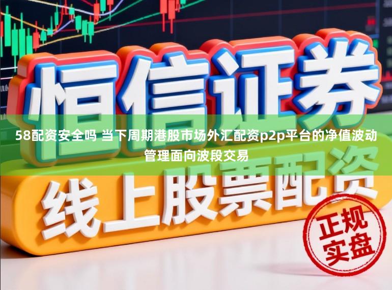 58配资安全吗 当下周期港股市场外汇配资p2p平台的净值波动管理面向波段交易