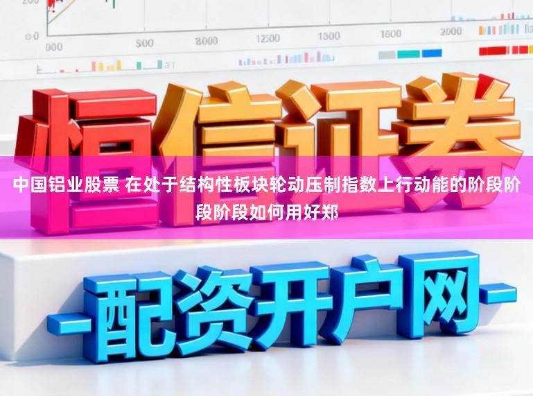 中国铝业股票 在处于结构性板块轮动压制指数上行动能的阶段阶段阶段如何用好郑