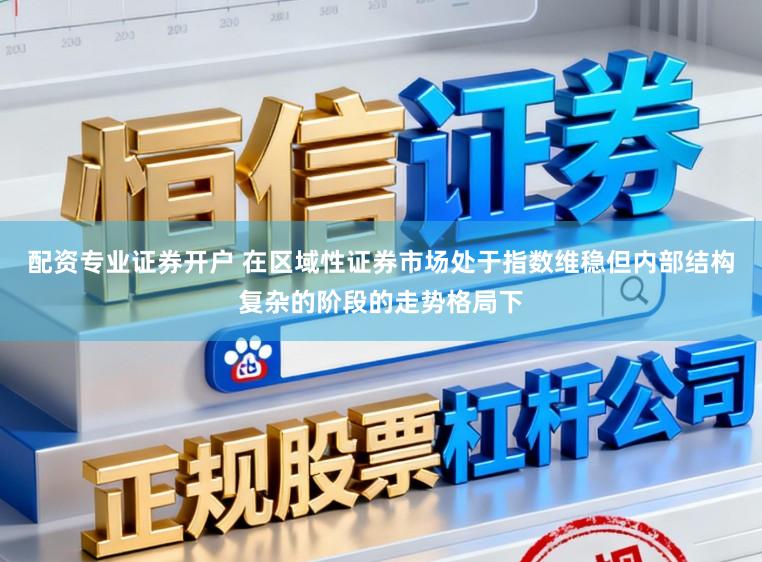配资专业证券开户 在区域性证券市场处于指数维稳但内部结构复杂的阶段的走势格局下