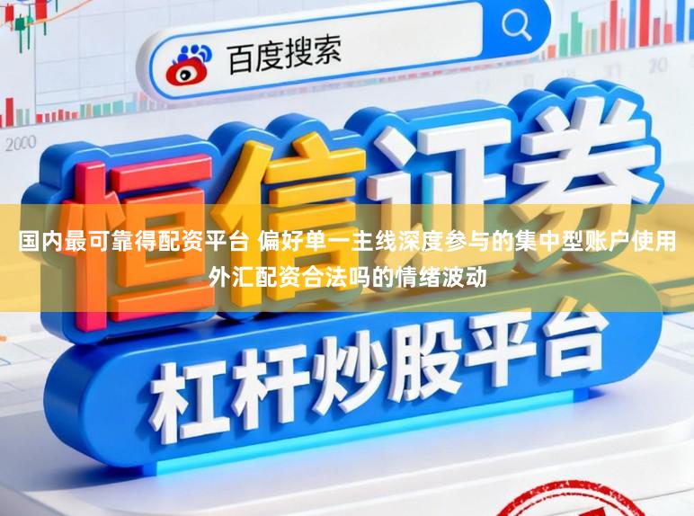 国内最可靠得配资平台 偏好单一主线深度参与的集中型账户使用外汇配资合法吗的情绪波动