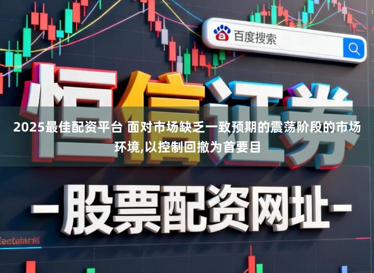 2025最佳配资平台 面对市场缺乏一致预期的震荡阶段的市场环境，以控制回撤为首要目