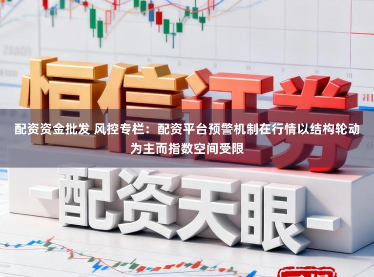配资资金批发 风控专栏:配资平台预警机制在行情以结构轮动为主而指数空间受限