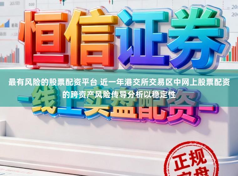 最有风险的股票配资平台 近一年港交所交易区中网上股票配资的跨资产风险传导分析以稳定性