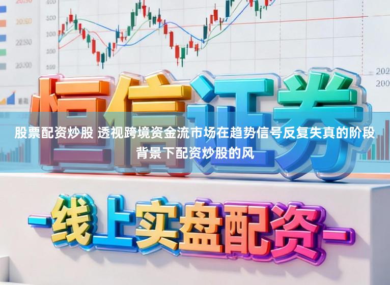 股票配资炒股 透视跨境资金流市场在趋势信号反复失真的阶段背景下配资炒股的风