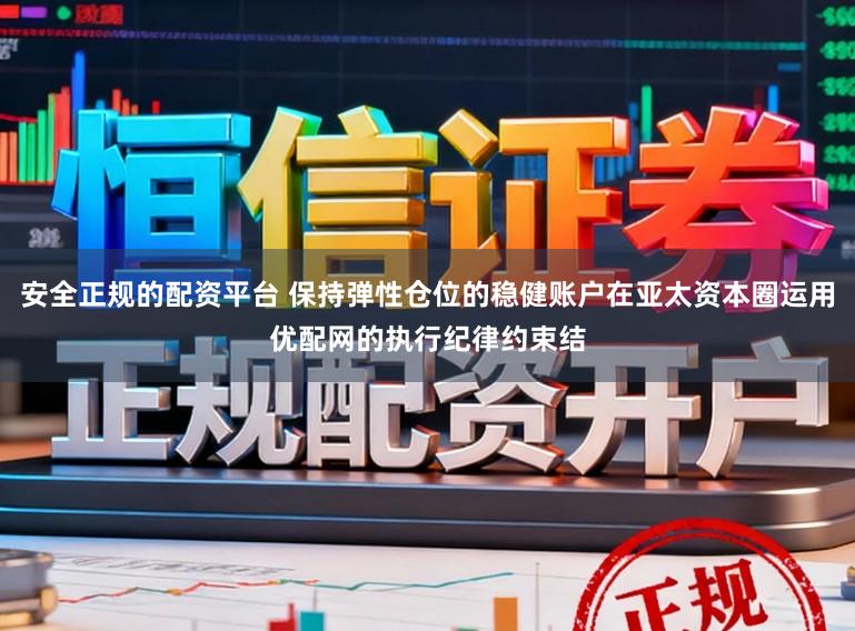 安全正规的配资平台 保持弹性仓位的稳健账户在亚太资本圈运用优配网的执行纪律约束结