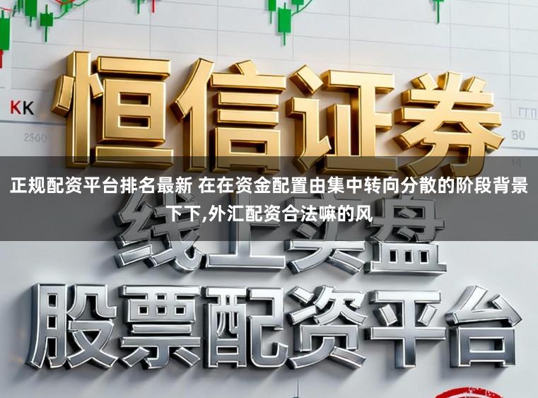 正规配资平台排名最新 在在资金配置由集中转向分散的阶段背景下下，外汇配资合法嘛的风